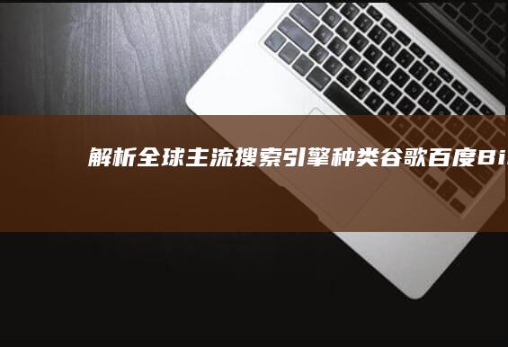 解析全球主流搜索引擎种类：谷歌、百度、Bing等对比